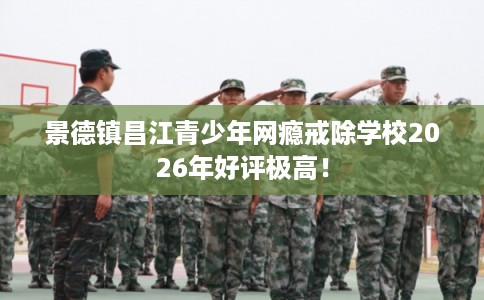 景德镇昌江青少年网瘾戒除学校2026年好评极高！