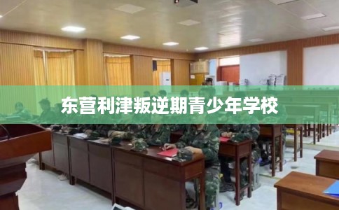 东营利津叛逆期青少年学校