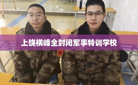 上饶横峰全封闭军事特训学校