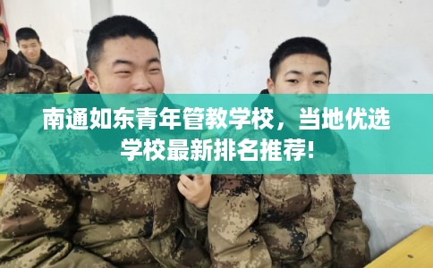 南通如东青年管教学校，当地优选学校最新排名推荐!