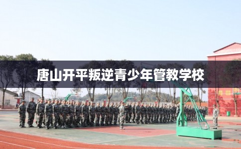 唐山开平叛逆青少年管教学校