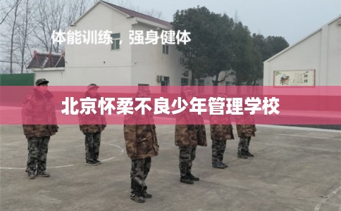北京怀柔不良少年管理学校