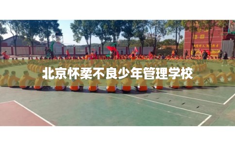 北京怀柔不良少年管理学校