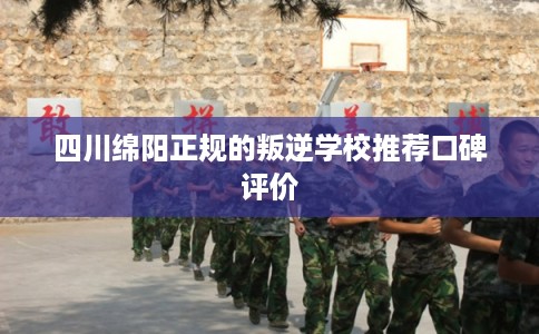 四川绵阳正规的叛逆学校推荐口碑评价