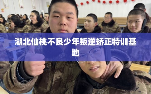 湖北仙桃不良少年叛逆矫正特训基地