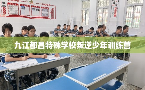 九江都昌特殊学校叛逆少年训练营