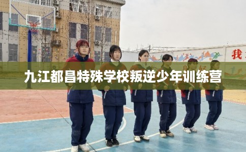 九江都昌特殊学校叛逆少年训练营