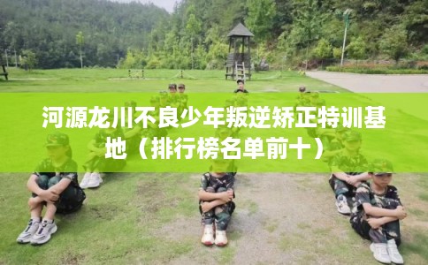 河源龙川不良少年叛逆矫正特训基地（排行榜名单前十）
