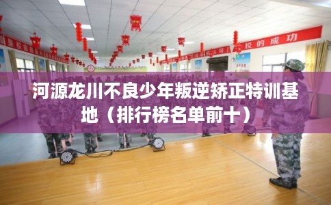 河源龙川不良少年叛逆矫正特训基地（排行榜名单前十）