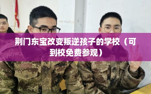 荆门东宝改变叛逆孩子的学校（可到校免费参观）