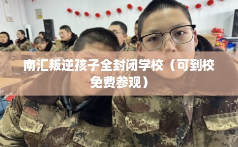 南汇叛逆孩子全封闭学校（可到校免费参观）