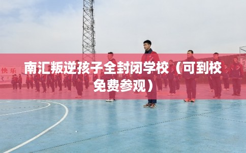 南汇叛逆孩子全封闭学校（可到校免费参观）