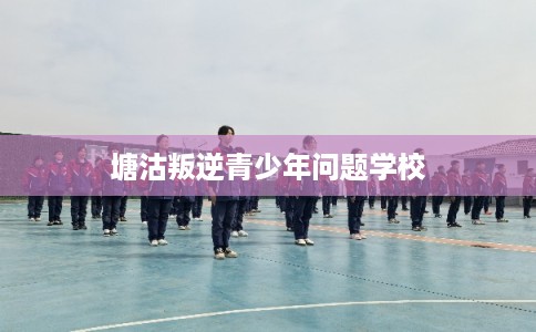 塘沽叛逆青少年问题学校