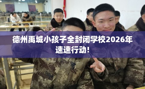 德州禹城小孩子全封闭学校2026年速速行动!