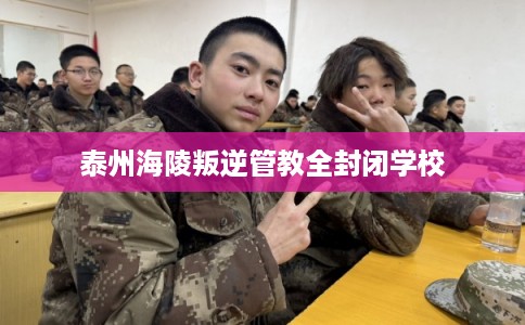 泰州海陵叛逆管教全封闭学校