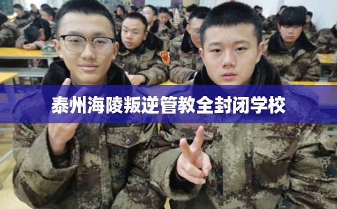 泰州海陵叛逆管教全封闭学校