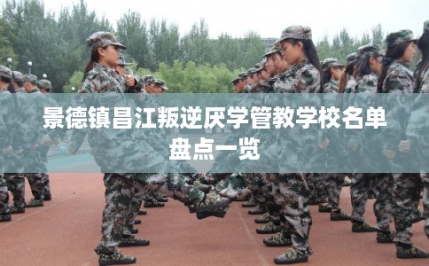 景德镇昌江叛逆厌学管教学校名单盘点一览