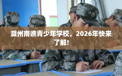 滁州南谯青少年学校，2026年快来了解!