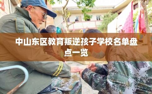 中山东区教育叛逆孩子学校名单盘点一览