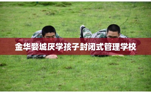 金华婺城厌学孩子封闭式管理学校