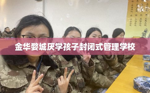 金华婺城厌学孩子封闭式管理学校