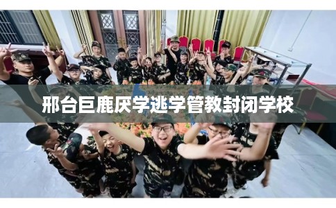 邢台巨鹿厌学逃学管教封闭学校