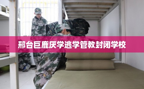 邢台巨鹿厌学逃学管教封闭学校