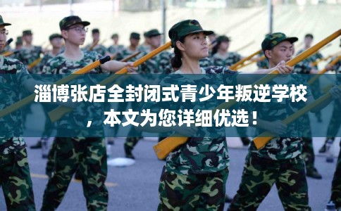 淄博张店全封闭式青少年叛逆学校，本文为您详细优选！