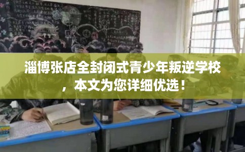 淄博张店全封闭式青少年叛逆学校，本文为您详细优选！
