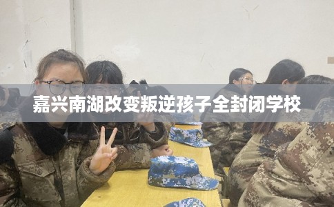 嘉兴南湖改变叛逆孩子全封闭学校