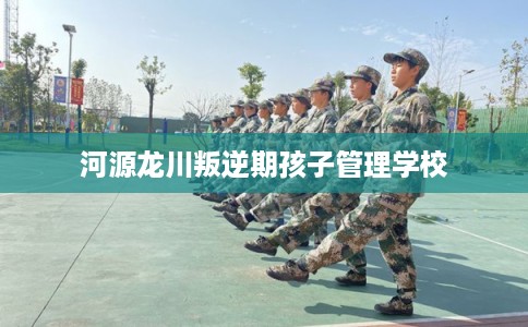河源龙川叛逆期孩子管理学校