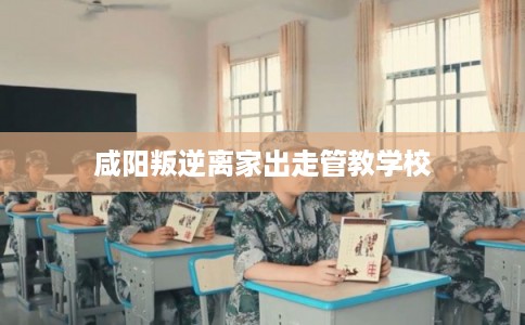 咸阳叛逆离家出走管教学校