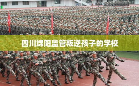 四川绵阳监管叛逆孩子的学校