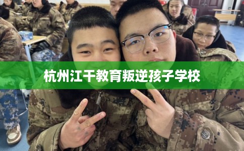 杭州江干教育叛逆孩子学校