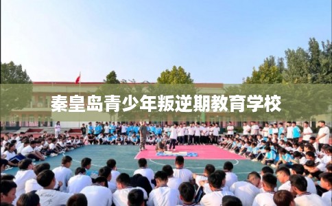 秦皇岛青少年叛逆期教育学校