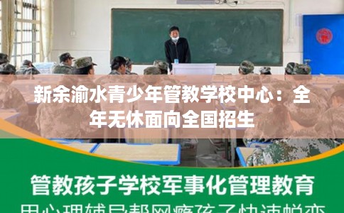 新余渝水青少年管教学校中心：全年无休面向全国招生