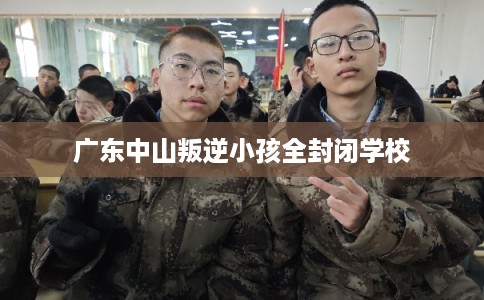 广东中山叛逆小孩全封闭学校