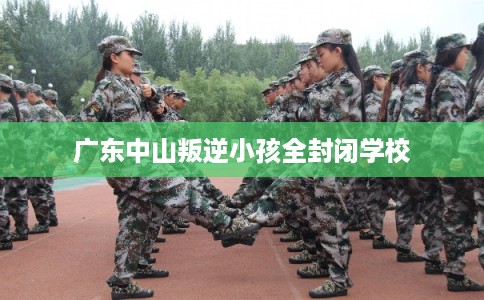 广东中山叛逆小孩全封闭学校