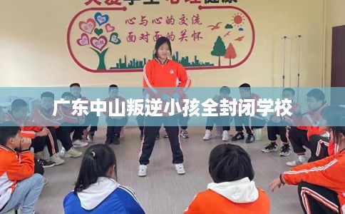 广东中山叛逆小孩全封闭学校