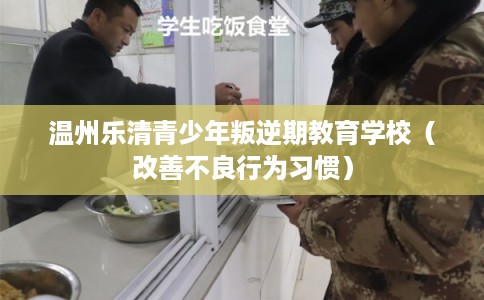 温州乐清青少年叛逆期教育学校（改善不良行为习惯）