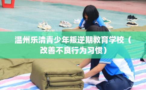 温州乐清青少年叛逆期教育学校（改善不良行为习惯）