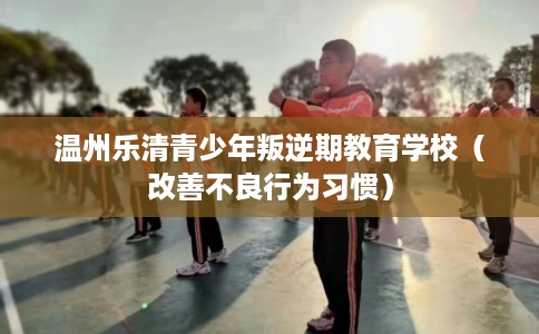 温州乐清青少年叛逆期教育学校（改善不良行为习惯）