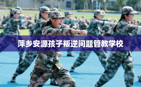 萍乡安源孩子叛逆问题管教学校