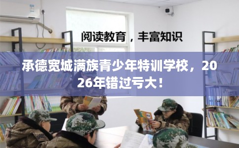 承德宽城满族青少年特训学校，2026年错过亏大！
