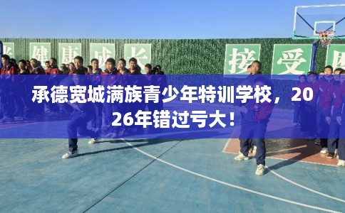 承德宽城满族青少年特训学校，2026年错过亏大！