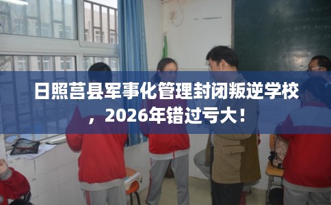 日照莒县军事化管理封闭叛逆学校，2026年错过亏大！