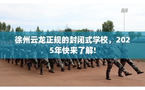 徐州云龙正规的封闭式学校，2025年快来了解!