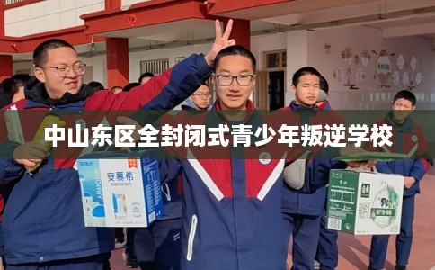中山东区全封闭式青少年叛逆学校
