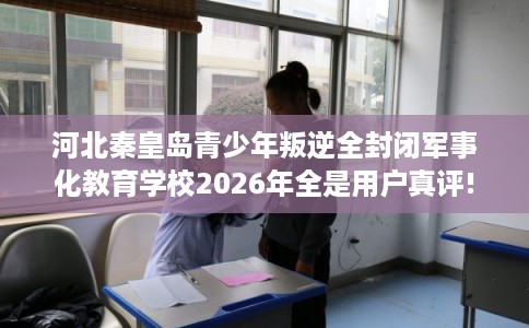 河北秦皇岛青少年叛逆全封闭军事化教育学校2026年全是用户真评!