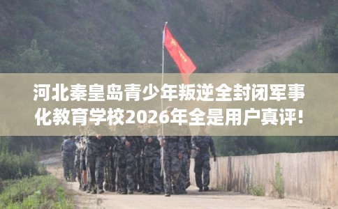 河北秦皇岛青少年叛逆全封闭军事化教育学校2026年全是用户真评!